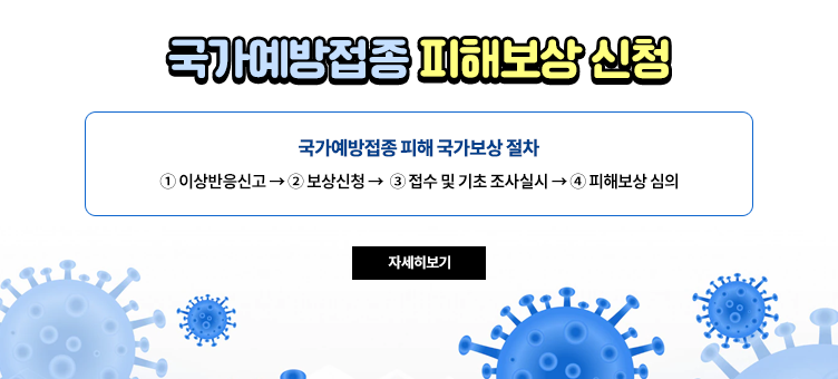 국가예방접종 피해보상 신청
ㆍ국가예방접종 피해 국가보상 절차
① 이상반응신고 → ② 보상신청 → ③ 접수 및 기초 조사실시 → ④ 피해보상 심의
자세히보기
