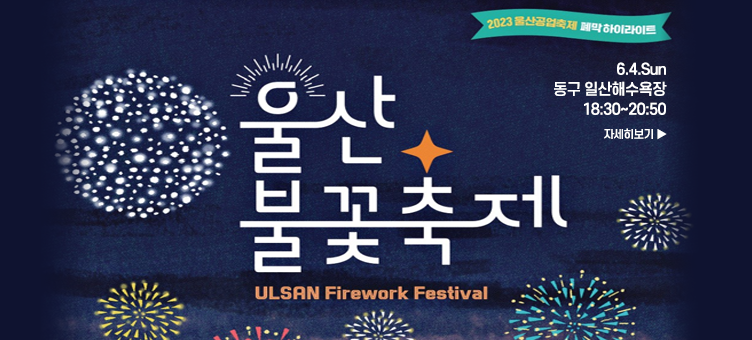 2023 울산공업축제 폐막 하이라이트 울산 불꽃축제 ULSAN Firework Festival 6.4.Sun 동구 일산해수욕장 18:30~20:50 자세히보기 ▶