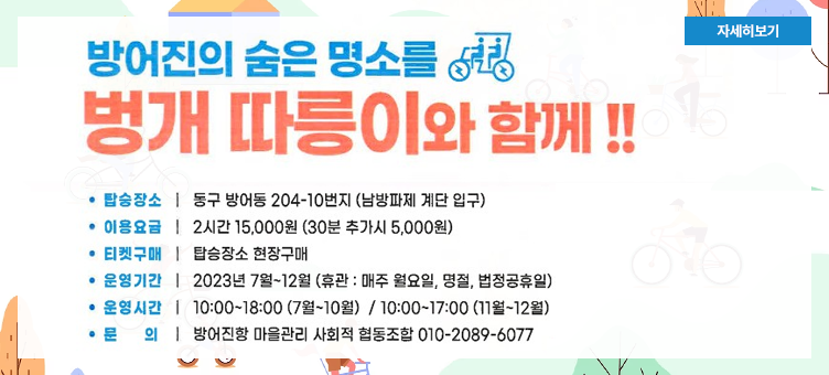 방어진의 숨은 명소를 벙개 따릉이와 함께!!
· 탑승장소  | 동구 방어동 204-10번지(남방파제 계단 입구)
· 이용요금  | 2시간 15,000원(30분 추가시 5,000원)
· 티켓구매  | 탑승장소 현장구매 
· 운영기간  | 2023년 7월~12월(휴관 : 매주 월요일, 명절, 법정공휴일) 
· 운영시간  | 10:00~18:00(7월~10월) / 10:00~17:00(11월~12월) 
· 문의 | 방어진항 마을관리 사회적 협동조합 010-2089-6077