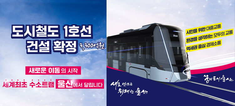 도시철도 1호선 건설 확정
3,300억원
새로운 이동의 시작 세계최초 수소트램 울산에서 달립니다
시민을 위한 대중교통
환경을 생각하는 모두의 교통
역세권 중심 경제소통
새로 만드는 위대한 울산
꿈의 도시 울산