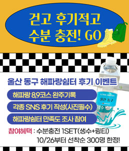 걷고 후기적고 수분 충전! GO
울산 동구 해파랑쉼터 후기 이벤트
ㆍ해파랑 8,9코스 완주기록
ㆍ각종 SNS 후기 작성(사진필수)
ㆍ해파랑쉼터 만족도 조사 참여
참여혜택 : 수분충전 1SET(생수+링티) 10/26부터 선착순 300명 한정!