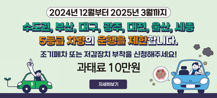 2024년 12월부터 2025년 3월까지
수도권, 부산, 대구, 광주, 대전, 울산, 세종 5등급 차량의 운행을 제한합니다.
조기폐차 또는 저감장치 부착을 신청해주세요!
과태료 10만원
자세히보기
