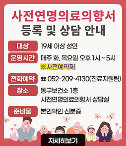 사전연명의료의향서 등록 및 상담 안내
ㆍ대상 : 19세 이상 성인
ㆍ운영시간 : 매주 화, 목요일 오후 1시 ~ 5시 ※사전예약제
ㆍ전화예약 : ☎ 052-209-4130(진료지원팀)
ㆍ장소 : 동구보건소 1층 사전연명의료의향서 상담실
ㆍ준비물 : 본인확인 신분증
자세히보기