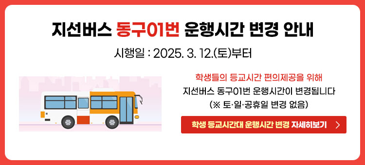 지선버스 동구01번 운행시간 변경 안내
시행일 : 2025. 3. 12.(토)부터
학생들의 등교시간 편의제공을 위해 지선버스 동구01번 운행시간이 변경됩니다.(※ 토·일·공휴일 변경 없음)
학생 등교시간대 운행시간 변경 자세히보기