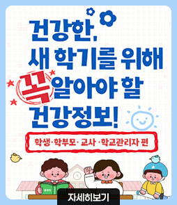 건강한, 새학기를 위해
꼭 알아야 할
건강정보!
학생·학부모·교사·학교관리자 편
자세히보기