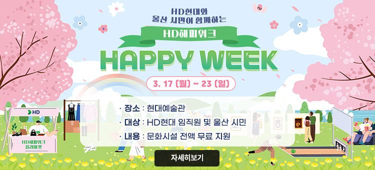 HD현대와 울산 시민이 함께하는
HD해피위크
HAPPY WEEK
3. 17(월) ~ 23(일)
ㆍ장소 : 현대예술관
ㆍ대상 : HD현대 임직원 및 울산 시민
ㆍ내용 : 문화시설 전액 무료 지원
자세히보기