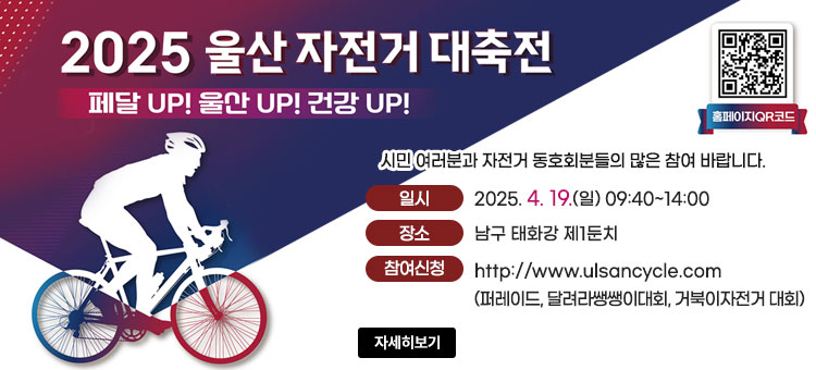 2025 울산 자전거 대축전
페달 UP! 울산 UP! 건강UP!
시민 여러분과 자전거 동호회분들의 많은 참여 바랍니다.
ㆍ일시 : 2025. 4. 19.(일) 09:40~14:00  
ㆍ장소 : 남구 태화강 제1둔치
ㆍ참여신청 : http://www.ulsancycle.com 
(퍼레이드, 달려라쌩쌩이대회, 거북이자전거 대회)
QR코드 울산자전거대축전 바로가기 https://www.ulsancycle.com
자세히보기