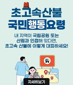 초고속산불 국민행동요령
내 지역이 국립공원 또는 산림과 인접해 있다면,
초고속 산불에 이렇게 대피하세요!
자세히보기