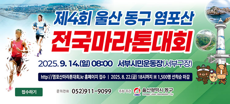 제4회 울산 동구 염포산
전국마라톤대회
2025. 9. 14.(일) 08:00 서부시민운동장(서부구장)
http://염포산마라톤대회.kr 홈페이지 접수 | 2025. 8. 22.(금) 18시까지 ※1,500명 선착순 마감
문의전화 052)911-9099 주최·주관 울산광역시 동구
접수하기