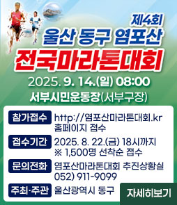 제4회
울산 동구 염포산
전국마라톤대회
2025. 9. 14.(일) 08:00
서부시민운동장(서부구장)
ㆍ참가접수 : http://염포산마라톤대회.kr 홈페이지 접수
ㆍ접수기간 : 2025. 8. 22.(금) 18시까지 ※1,500명 선착순 접수
ㆍ문의전화 : 염포산마라톤대회 추진상황실 052)911-9099
ㆍ주최·주관 : 울산광역시 동구
자세히보기