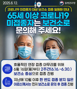 코로나19 미접종자 대상 보건소 접종 일원화 안내
65세 이상 코로나19 미접종자는 보건소로 문의해 주세요!
ㆍ효율적인 연장 접종 마무리를 위해 6월 16일(월)부터
2주간(6.16.~6.30.) 보건소 중심으로 접종 진행
ㆍ지난해 10월 이후 한 번도 접종 받지 않은
어르신께서는 먼저 보건소로 문의 후 접종 진행