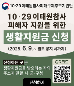 10·29 이태원참사피해구제추모지원단
10·29 이태원참사 피해자 지원을 위한
생활지원금 신청
(2025. 6. 9. ~ 별도 공지 시까지)
신청하는 곳은 생활지원금을 받으려는 자의 주소지 관할 시·군·구청
QR코드 생활지원금 신청 바로가기 https://www.mois.go.kr/frt/sub/a06/b13/ItaewonLEapply/screen.do
신청하기