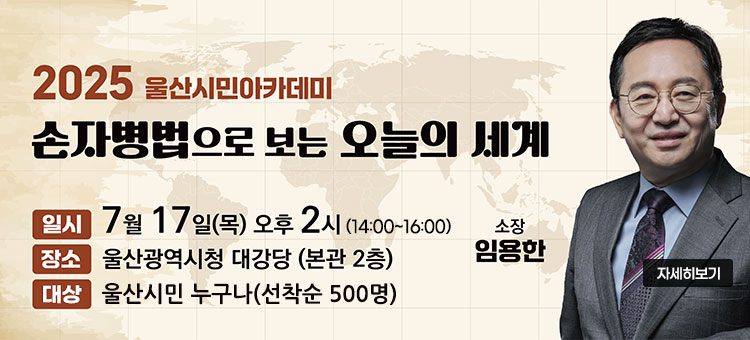 2025 울산시민 아카데미
손자병법으로 보는 오늘의 세계
ㆍ일시: 7월 17일(목) 오후 2시 (14:00~16:00)
ㆍ장소: 울산광역시청 대강당 (본관 2층)
ㆍ대상: 울산시민 누구나(선착순 500명)
소장 임용한
자세히보기