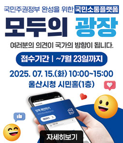 국민주권정부 완성을 위한 국민소통플랫폼
모두의 광장
여러분의 의견이 국가의 방향이 됩니다.
2025. 07. 15.(화) 10:00 ~ 15:00
울산시청 시민홀(1층)
자세히보기