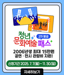 청년문화예술패스 2차 발급
2006년생 최대 15만원
공연·전시 관람비 지원!
신청기간 2025. 7. 7.(월) ~ 11. 30.(일)
자세히보기