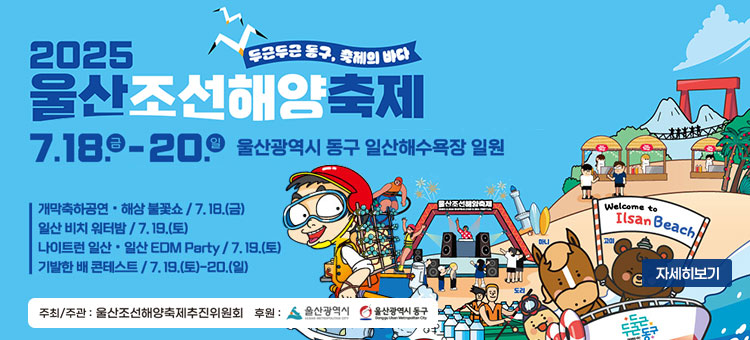 2025 울산조선해양축제
두근두근 동구, 축제의 바다
7. 18.(금) ~ 20.(일). 울산 동구 일산해수욕장 일원
개막축하공연·해상 불꽃쇼 / 7. 18.(금)
일산 비치 워터밤 / 7. 19.(토)
나이트런 일산 · 일산 EDM Party / 7. 19.(토)
기발한 배 콘테스트 / 7. 19.(토) - 20.(일)
ㆍ주최/주관 : 울산조선해양축제 추진위원회
ㆍ후원 : 울산광역시, 울산광역시 동구
ㆍ행사문의 : 울산조선해양축제 추진위원회 052-716-5007
자세히보기