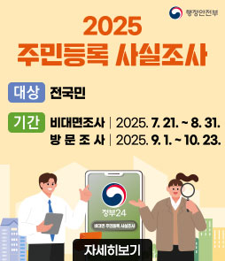 행정안전부
2025 주민등록 사실조사
ㆍ대상 : 전국민
ㆍ기간
- 비대면 조사 2025. 7. 21. ~ 8. 31.
- 방문 조사 2025. 9. 1. ~ 10. 23.
자세히보기