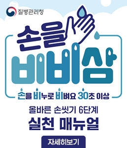 질병관리청<br />
손을비비삼<br />
손을 비누로 비벼요 30초 이상<br />
올바른 손씻기 6단계<br />
실천 매뉴얼<br />
자세히보기