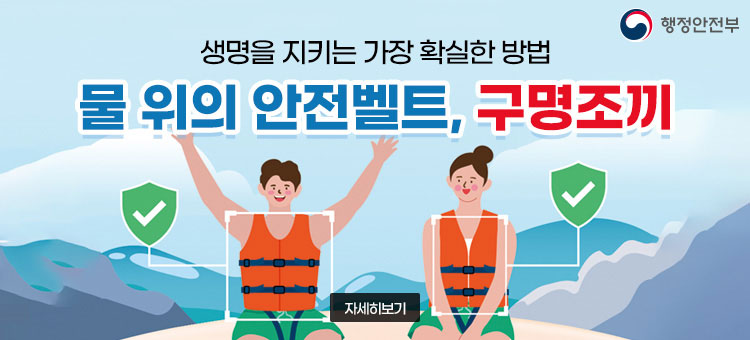 행정안전부
생명을 지키는 가장 확실한 방법
물 위의 안전벨트, 구명조끼
자세히보기