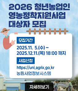 2026 청년농업인 영농정착지원사업 대상자 모집
ㆍ모집기간 : 2025. 11. 5.(수) ~ 2025. 12. 11.(목) 18:00까지
ㆍ사업신청 : https://uni.agrix.go.kr 농림사업정보시스템
자세히보기