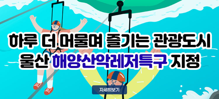 하루 더 머물며 즐기는 관광도시
울산 해양산악레저특구 지정
자세히보기