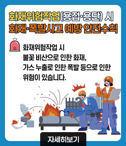 화재위험작업(용접·용단)시
화재·폭발사고 예방 안전수칙
화재위험작업 시 불꽃 비산으로 인한 화재, 가스 누출로 인한 폭발 등으로 인한 위험이 있습니다.
자세히보기
