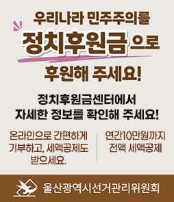 우리나라 민주주의를
정치후원금으로 후원해 주세요!
정치후원금센터에서 자세한 정보를 확인해 주세요!
온라인으로 간편하게 기부하고, 세액공제도 받으세요.
연간10만원까지 전액 세액공제
울산광역시선거관리위원회