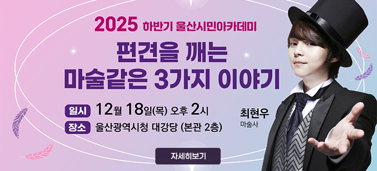 2025 하반기 울산시민아카데미
편견을 깨는 마술같은 3가지 이야기
ㆍ일시 : 12월 18일(목) 오후2시
ㆍ장소 : 울산광역시청 대강당(본관 2층)
최현우 마술사
자세히보기