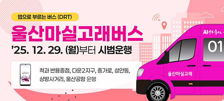 앱으로 부르는 버스 (DRT)
울산마실고래버스
'25. 12. 29.(월)부터 시범운행
척과 반용종점, 다운2지구, 종가로, 성안동, 상방사거리, 울산공항 운행