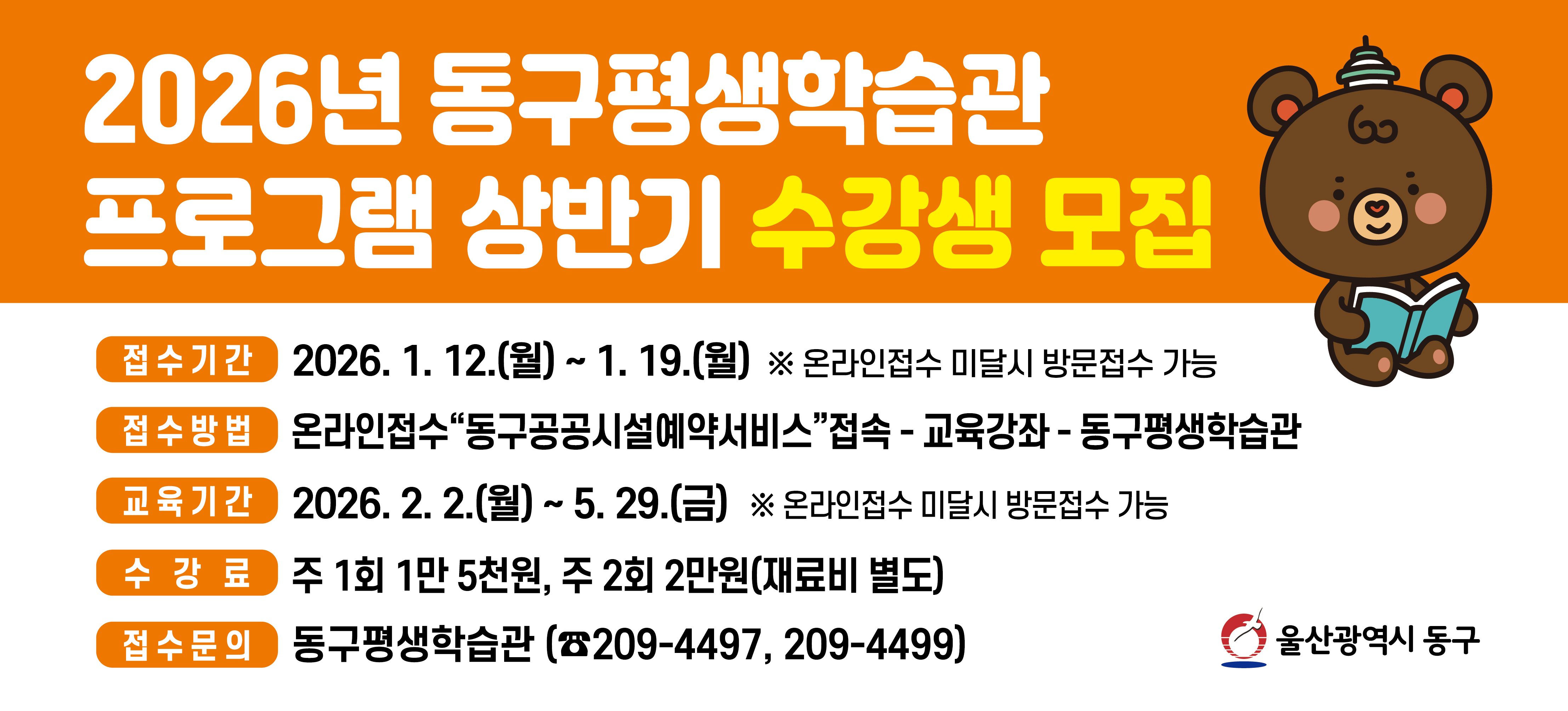 2026년 동구평생학습관 프로그램 상반기 수강생 모집
접수기간 : 2026. 1. 12.(월) ~ 1. 19.(월) ※ 온라인접수 미달 시 방문접수 가능
접수방법 : 온라인접수"동구공공시설예약서비스"접속-교육강좌-동구평생학습관
교육기간 : 2026. 2. 2.(월)~5.29.(금)&nbsp;※ 온라인접수 미달 시 방문접수 가능
수강료 : 주 1회 1만 5천원, 주 2회 2만원(재료비 별도)
접수문의 : 동구평생학습관(209-4497,209-4499)