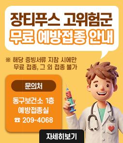 장티푸스고위험군무료예방접종안내
※ 해당 증빙서류 지참 시에만 무료 접종, 그 외 접종 불가
문의처: 동구보건소 1층 예방접종실(209-4068)
자세히보기