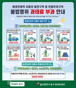 <p>환경친화적 자동차 충전 방해행위 등 주민신고제 운영 변경 안내
&nbsp;</p>

<p>○ 시 행 일: 2026. 2. 5.</p>

<p>○ 변경내용</p>

<p>&nbsp; - 플러그인 하이브리드자동차의 완속충전구역 주차가능시간 변경</p>

<p>&nbsp; &nbsp; &middot; (기존) 14시간 이내 &rarr; (변경) 7시간 이내</p>

<p>&nbsp; - 완속충전구역 기준시간 초과 주차 과태료 부과대상 공동주택 기준변경</p>

<p>&nbsp; &nbsp; &middot; (기존) 500세대 이상 아파트 &rarr; (변경) 100세대 이상 아파트</p>

<p>&nbsp; - 이중주차로 인한 충전 방해행위 신고 시 첨부자료 추가</p>

<p>&nbsp; &nbsp; &middot; (기존) 사진 2장 &rarr; (변경) 사진 2장 및 동영상(주차브레이크 체결 확인 가능)</p>

<p>○ 문의사항: 울산 동구청 환경위생과(T.052-209-3565)</p>
