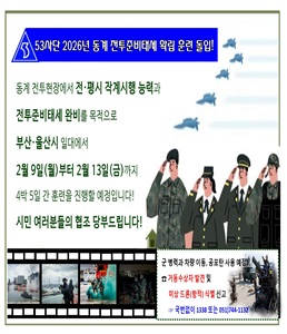 <p>육군 제53보병사단, 2026년 동계 전투준비태세 확립 훈련 돌입!</p>

<p></p>

<p>○ 훈련 기간 : '26. 2. 9.(월) ~ 2. 13.(금)</p>

<p>○ 훈련 지역 : 부산&middot;울산광역시 일대</p>

<p>○ 내용 : 동계 전투현장에서의 전&middot;평시 작계시행 능력과 전투준비태세 완비</p>

<p>※ 공포탄 사용, 병력과 장비가 실제 기동 예정이니 시민 여러분의 양해와 협조 당부</p>

<p>○ 거동수상자 및 미상 드론(항적) 발견 등 문의 시 : 국번 없이 1338 또는 051)744-1132</p>
<!--[data-hwpjson]{

