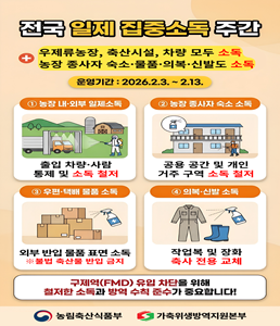 <p>전국 일제 집중소독 주간</p>

<p>○ 기 간 : 2026. 2. 3. ~ 2. 13.</p>

<p>○ 대 상 : 전국 축산농장, 도축장</p>

<p>○ 방 법 : 소독자원을 최대한 동원하여 일제 소독</p>

<p>○ 문 의 : (해양수산과) 052-209-3373</p>
<!--[data-hwpjson]{
