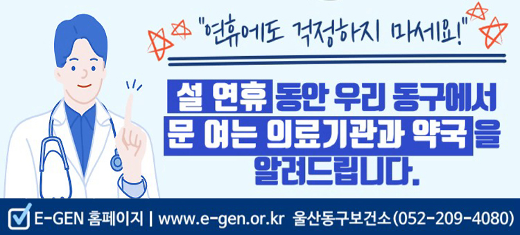 연휴에도 걱정하지 마세요!

설 연휴 동안 우리 동구에서 문 여는 의료기관과 약국을 알려드립니다.

E-GEN 홈페이지 (www.e-gen.or.kr)
울산동구보건소 052-209-4080