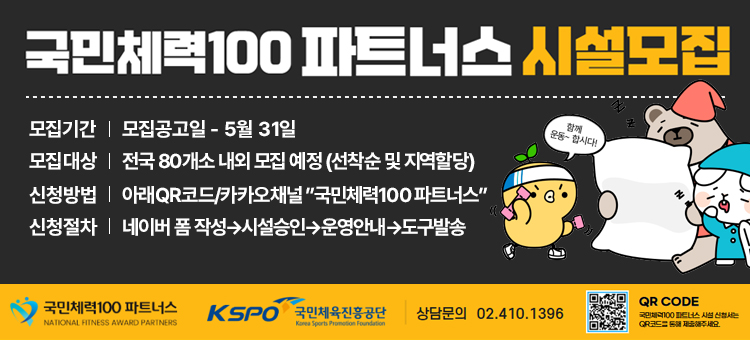 국민체력100 파트너스 시설모집

모집기간 : 모집공고일 - 5월 31일
모집대상 : 전국 80개소 내외 모집 예정 (선착순 및 지역할당)
신청방법 : 아래 QR코드 / 카카오채널 "국민체력100 파트너스"
신청절자 : 네이버폼 작성&rarr;시설승인&rarr; 운영안내&rarr;도구발송

(로고)국민체력100 파트너스
(로고)KSPO국민체육진흥공단

상담문의 : 02.410.1396
QRCODE : 국민체력100파트너스 시설 신청서는 QR코드를 통해 제출해주세요.