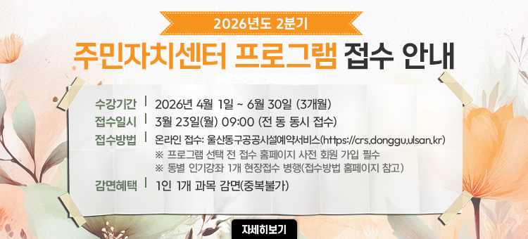 <p>2026년도 2분기
주민자치센터 프로그램 접수 안내</p>

<p>수강시간: 2026년 4월 1일 ~ 6월 30일 (3개월)</p>

<p>접수일시:&nbsp;3월 23일(월) 09:00 (전 동 동시 접수)</p>

<p>접수방법:&nbsp;온라인 접수: 울산동구공공시설예약서비스(https://crs.dongguusan.kr)</p>

<ul>
	<li>﻿﻿프로그램 선택 전 접수 홈페이지 사전 회원 가입 필수</li>
	<li>﻿﻿동별 인기강좌 1개 현장접수 병행(접수방법 홈페이지 참고)</li>
</ul>

<p>감면혜택: 1인 1개 과목 감면(중복불가)</p>
