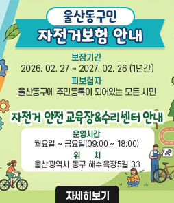 울산동구민 자전거보험 안내
보장기간: 2026. 02. 27~ 2027. 02. 26 (1년간)
피보험자: 울산동구에 주민등록이 되어있는 모든 시민

자전거 안전 교육장&수리센터 안내
운영시간: 월요일 ~ 금요일(09:00 ~ 18:00)
위치: 울산광역시 동구 해수욕장5길 33
&nbsp;