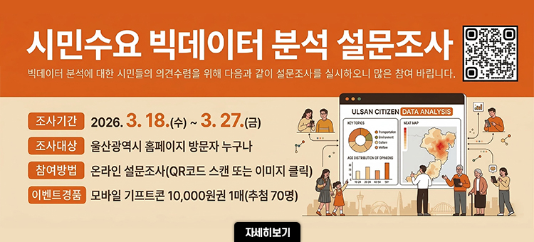<빅데이터 분석 수요 설문조사>
&nbsp;빅데이터 분석에 대한 시민들의 의견수렴을 위해 다음과 같이 설문 &nbsp; &nbsp;조사를 실시하오니 많은 참여 바랍니다.

∙ 조사기간 : 2026. 3. 18.(수) ~ 3. 27.(금)
∙ 조사대상 : 울산광역시 홈페이지 방문자 누구나
∙ 참여방법 : 온라인 설문조사(QR코드 스캔 또는 이미지 클릭)
∙ 이벤트 경품: 모바일 기프트콘 1매(70명)