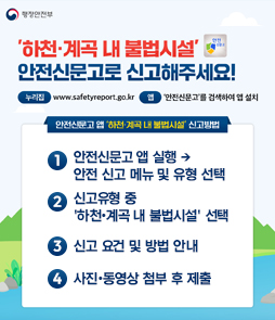 행정안전부의 '하천&middot;계곡 내 불법시설' 안전신문고 신고 방법 안내 배너. 누리집(www.safetyreport.go.kr) 또는 '안전신문고' 앱을 통해 신고 가능합니다. 신고 방법은 다음과 같습니다. 1단계, 안전신문고 앱 실행 후 안전 신고 메뉴 및 유형 선택. 2단계, 신고 유형 중 '하천&middot;계곡 내 불법시설' 선택. 3단계, 신고 요건 및 방법 안내 확인. 4단계, 사진이나 동영상을 첨부하여 제출합니다.