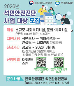 2026년 석면안전진단 지원사업 안내
○ 사업대상: 전국 사회복지시설 및 문화&middot;체육시설 400개소
○ 모집기간: 공고일 ~ 2026.4.15.(수)
○ 대상조건: ①「석면안전관리법」상 건축물석면조사 미의무 대상, ② 착공일 &rsquo;09.01.01.전, ③ 석면조사 미실시
&nbsp; ※ 지역아동센터는 현재 의무대상으로 모집대상에서 제외됨
&nbsp; ※ 현재 무료 석면조사는 향후 석면조사 의무대상시설 포함 시 결과 활용이 가능
○ 사업문의: 한국환경공단 석면환경안전부(032-590-4144, 032-590-4753)