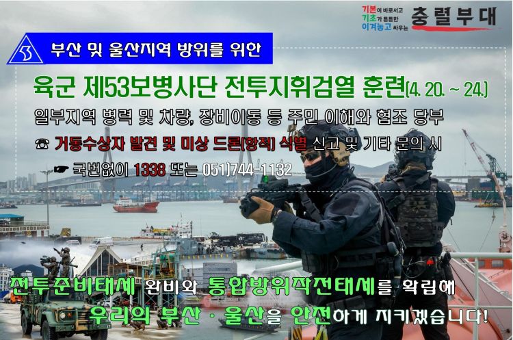 <p>육군 제53보병사단, 2026년 사단 전투지휘검열 훈련</p>

<p></p>

<p>○ 훈련 기간 : '25. 4. 20.(월) ~ 4. 24.(금)</p>

<p>○ 훈련 지역 : 부산&middot;울산광역시 일대</p>

<p>○ 내용 : 전투준비태세 완비와 통합방위작전태세를 확립해</p>

<p>우리의 부산&middot;울산을 안전하게 지키겠습니다.</p>

<p>※ 일부 지역에 병력과 장비가 실제 기동 예정이니 시민 여러분의 양해와 협조 당부</p>

<p>○ 거동수상자 및 미상 드론(항적) 발견 등 문의 시 : 국번 없이 1338 또는 051)744-1132</p>
<!--[data-hwpjson]{
