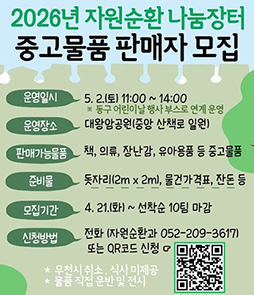 2026년 자원순환 나눔장터 중고물품 판매자 모집
&nbsp;◯ 일 &nbsp; &nbsp;시: 5. 2.(토) 11:00 ~ 14:00 &nbsp;※ 우천시 취소
&nbsp; ◯ 장 &nbsp; &nbsp;소: 대왕암공원(중앙 산책로 일원)
&nbsp; ◯ 내 &nbsp; &nbsp;용: 책, 의류, 장난감 등 중고물품 판매 나눔장터 운영
&nbsp; ◯ 모집기간: 4. 21.(화) ~ 선착순 10팀 마감
&nbsp; ◯ 신청방법: 전화(자원순환과 ☎ 052-209-3617) 또는 QR코드
&nbsp;