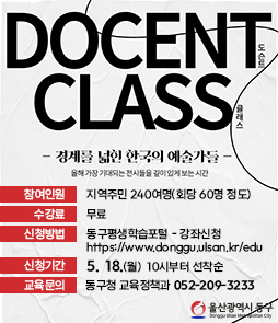 도슨트 클래스 (경계를 넓힌 한국의 예술가들) 신청 안내&nbsp;

&nbsp;❍교 육 명: 도슨트 클래스(경계를 넓힌 한국의 예술가들)
&nbsp;❍ 교육일시: 2026. 6. 11 ~ 7. 2 (매주 목) 18:30 ~ 20:30
&nbsp;❍ 교육장소: 꽃바위 문화관 3층 공연장
&nbsp;❍ 참여인원: 지역주민 240여명(회당 60명 정도) &nbsp;
&nbsp;❍ 수 강 료: 무료&nbsp;
&nbsp;❍ 신청방법: 동구평생학습포털 - 강좌신청
&nbsp; &nbsp; &nbsp; &nbsp; &nbsp; &nbsp; &nbsp; (https://www.donggu.ulsan.kr/edu)
&nbsp;❍ 신청기간: 5. 18.(월) 10시부터 선착순&nbsp;
&nbsp;❍ 교육문의: 동구청 교육정책과 052-209-3233 &nbsp;
&nbsp;