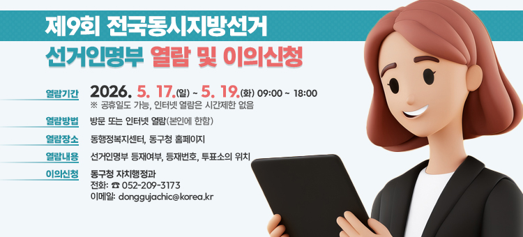제9회 전국동시지방선거 선거인명부 열람 및 이의신청 안내 배너. 열람 및 이의신청 기간은 2026년 5월 17일 일요일부터 5월 19일 화요일까지 3일간입니다. 열람 장소는 주소지 읍&middot;면&middot;동 행정복지센터 방문 또는 구청 누리집(홈페이지)을 통해 가능합니다. 명부 누락이나 오기 사항에 대한 이의신청은 열람 기간 내에 서면 또는 구두로 해당 구청장이나 읍&middot;면&middot;동장에게 할 수 있습니다. 문의사항은 동구청 자치행정과(052-209-3173) 또는 주소지 동 행정복지센터로 연락 바랍니다.