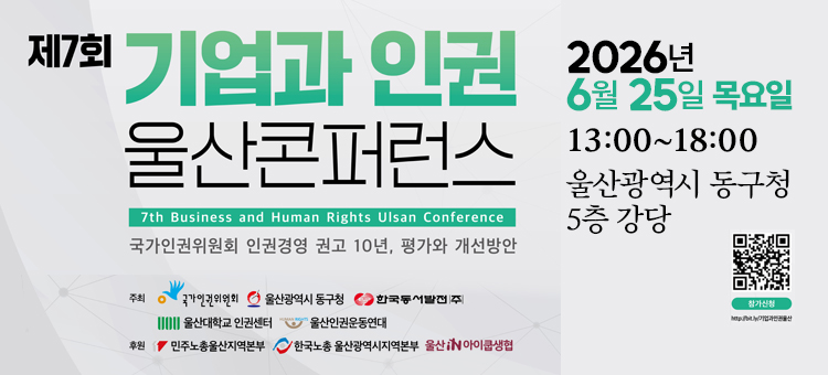제7회 기업과 인권 울산콘퍼런스(7th Business and Human Rights Ulsan Conference) 개최 안내 배너. 이번 콘퍼런스의 주제는 '국가인권위원회 인권경영 권고 10년, 평가와 개선방안'입니다. 일시는 2026년 6월 25일 목요일 13시부터 18시까지이며, 장소는 울산광역시 동구청 5층 강당입니다. 하단 우측에는 참가 신청을 위한 QR코드와 단축 URL(http://bit.ly/기업과인권울산)이 포함되어 있습니다. 주최 기관은 국가인권위원회, 울산광역시 동구청, 한국동서발전(주), 울산대학교 인권센터, 울산인권운동연대이며, 후원 기관은 민주노총울산지역본부, 한국노총 울산광역시지역본부, 울산iN아이쿱생협입니다.
&nbsp;