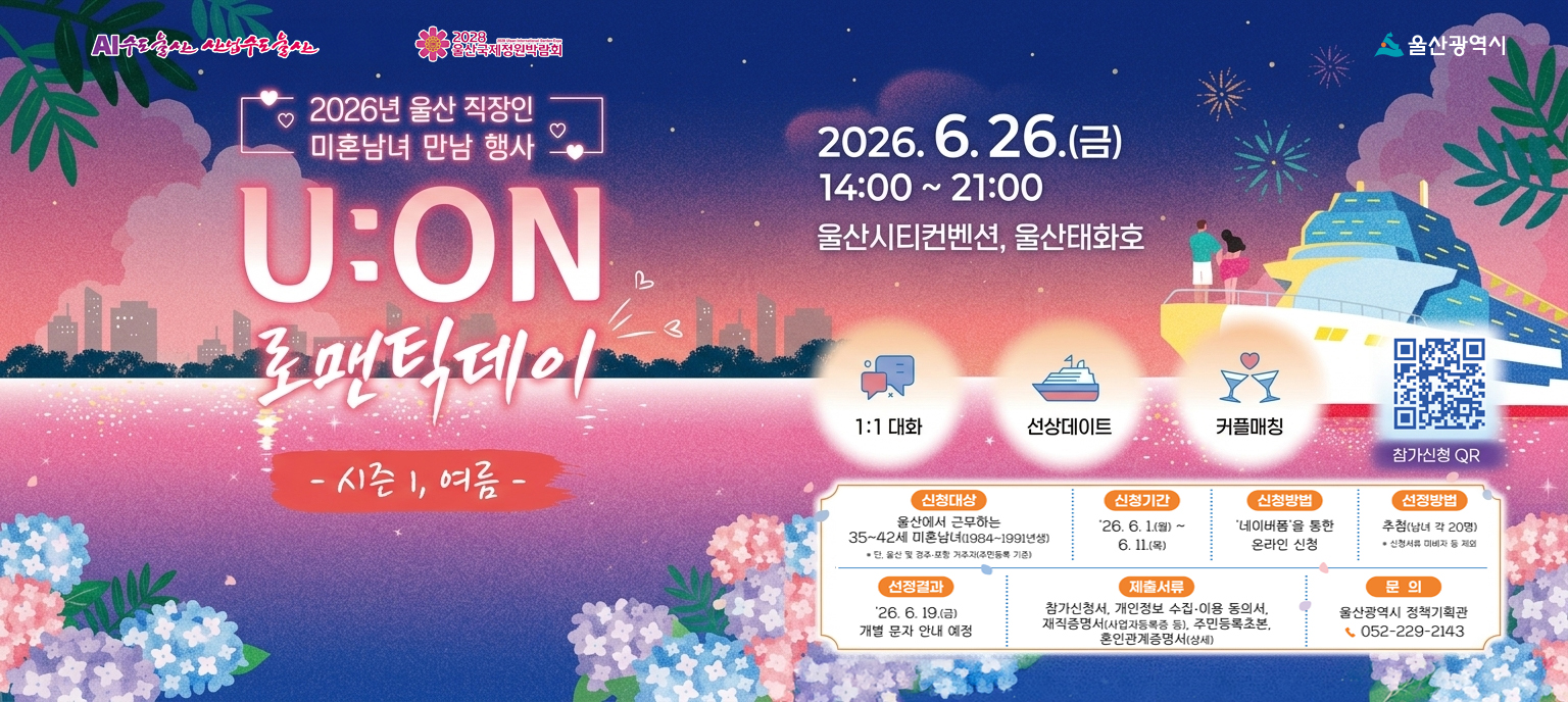 <div>2026년 울산 직장인 미혼남녀 만남 행사 「U:ON 로맨틱데이」 추진</div>

<div></div>

<div>◦ 일시/장소 : 2026. 6. 26.(금) 14:00~21:00 / 울산시티컨벤션, 울산태화호
◦ 신청대상 : 울산에서 근무하는 35~42세 미혼남녀(1984~1991년생)
&nbsp; ※ 단, 울산 및 경주&middot;포항 거주자(주민등록 기준)&nbsp;
◦ 신청기간 : 2026. 6. 1.(월) ~ 6. 11.(목)&nbsp;
◦ 신청방법 : 네이버폼(온라인 신청)&nbsp;
◦ 선정방법 : 추첨(남녀 각 20명)
&nbsp;&nbsp;
&nbsp; ※ 자세한 내용은 울산시 대표누리집 참고</div>
