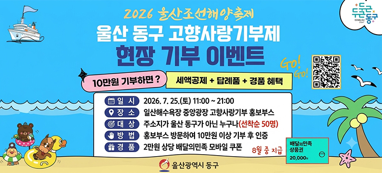 2026 울산조선해양축제 울산 동구 고향사랑기부제 현장 기부 이벤트 안내 배너. 10만 원 기부 시 세액공제, 답례품, 경품 혜택을 제공합니다. 일시는 2026년 7월 25일 토요일 11시부터 21시까지입니다. 장소는 일산해수욕장 중앙광장 고향사랑기부 홍보부스입니다. 대상은 주소지가 울산 동구가 아닌 누구나 참여 가능하며 선착순 50명 한정입니다. 방법은 홍보부스에 방문하여 10만 원 이상 기부 후 인증하는 것입니다. 경품은 2만 원 상당의 배달의민족 모바일 쿠폰이며, 이는 8월 중 지급됩니다. 우측 상단에는 QR코드가 있으며, 하단에는 바다, 배, 야자수, 튜브를 탄 동물 캐릭터 일러스트와 울산광역시 동구 로고가 포함되어 있습니다.