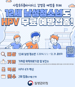질병관리청, 사람유두종바이러스 감염증 예방을 위해 12세 남성청소년도 HPV 무료 예방접종! 안내 포스터. 하단 상세 정보로 첫째, 대상은 12세 남성 청소년(2014년 1월 1일부터 12월 31일 출생자)입니다. 둘째, 기관은 가까운 위탁의료기관 및 보건소입니다. (※ 위탁의료기관은 예방접종도우미 누리집 nip.kdca.go.kr에서 확인, 보건소는 예방접종을 시행하지 않을 수 있으므로 방문 전 확인 필요) 셋째, 백신은 HPV 4가 백신입니다. 넷째, 횟수는 2회 접종(6개월 간격)입니다. 우측 하단에는 예방접종도우미 바로가기 QR코드가 위치해 있습니다.
&nbsp;