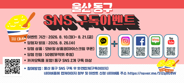 울산 동구 SNS 구독 이벤트 홍보 배너. 이벤트 기간은 2026년 8월 10일 월요일부터 8월 21일 금요일까지이며, 당첨자 발표는 8월 26일 수요일입니다. 당첨 상품은 모바일 상품권(아이스크림 쿠폰)이며, 당첨 인원은 무작위 추첨 50명입니다. 참여 조건은 카카오톡을 포함하여 동구 SNS 2개 이상 구독입니다. 구독 가능한 SNS 채널로는 카카오톡 채널, 인스타그램, 페이스북, 네이버 블로그, 유튜브가 있으며 각각의 QR코드가 제공됩니다. 참여 방법은 첫째, 울산 동구 SNS 구독 후 화면 캡처(구독 이미지), 둘째, 네이버폼에 캡처 이미지 첨부 및 이벤트 신청 순입니다. 하단에는 네이버폼 신청 QR코드 및 링크 주소(https://naver.me/5I2q8G8W)가 나와 있습니다.
&nbsp;